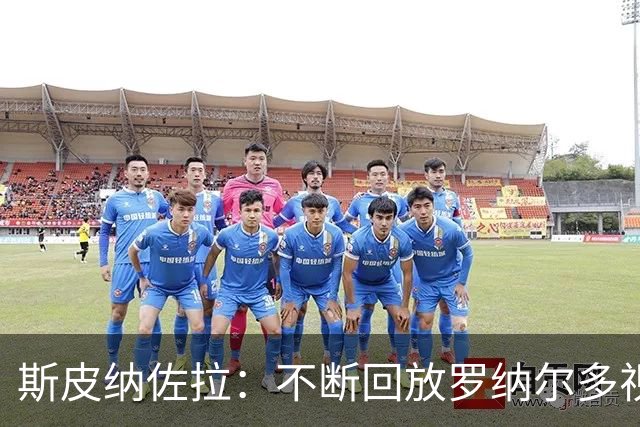斯皮纳佐拉：不断回放罗纳尔多视频，灵感来自于热爱