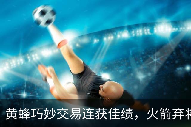 黄蜂巧妙交易连获佳绩，火箭弃将逆转命运成关键棋子